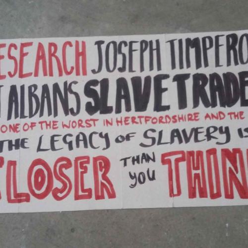 Research Joseph Timperon St Albans Slave Trader and one of the worst in Hertfordshire and the UK. The legacy of slavery is closer than you think written in red and black pen on cardboard